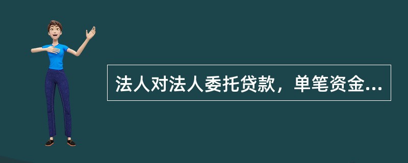 法人对法人委托贷款，单笔资金超过（）（含）的大额委托贷款，应逐笔报备总行风险管理