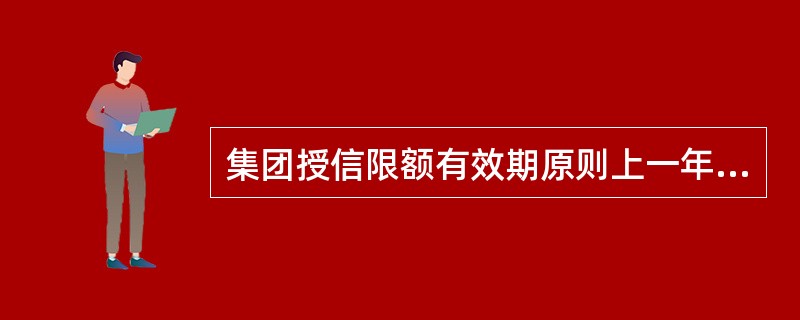 集团授信限额有效期原则上一年，到期年审。重点集团客户的授信限额有效期可延至两年。