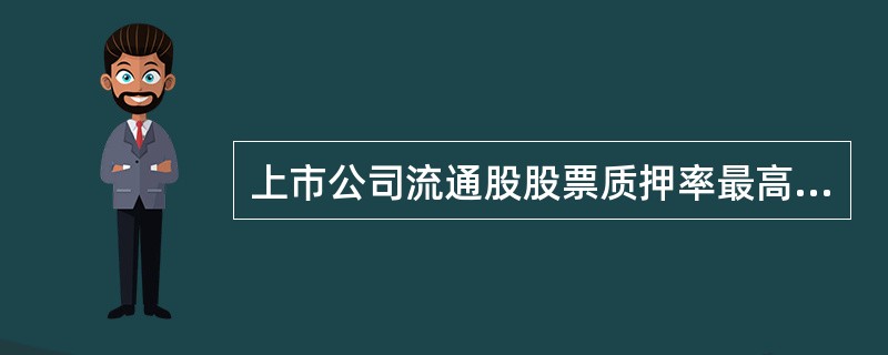 上市公司流通股股票质押率最高不超过（）