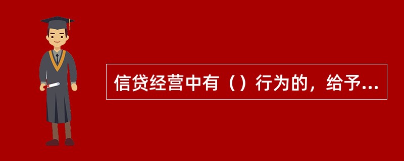 信贷经营中有（）行为的，给予有关责任人员撤职、留用察看或者开除处分