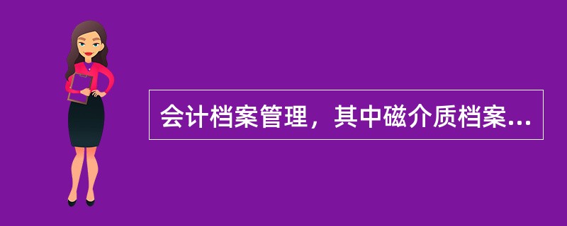 会计档案管理，其中磁介质档案（）翻录一次，实行双备份。