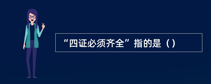 “四证必须齐全”指的是（）