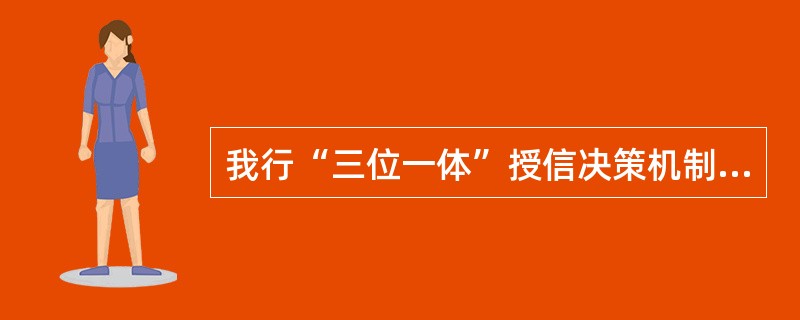 我行“三位一体”授信决策机制指的是以下哪三个方面（）