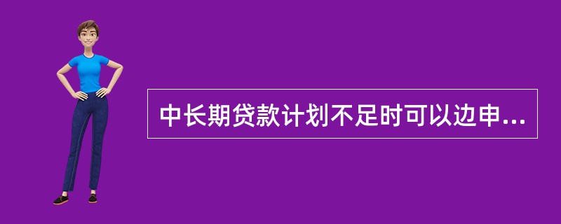 中长期贷款计划不足时可以边申请计划追加边发放贷款，以确保贷款项目顺利实施.