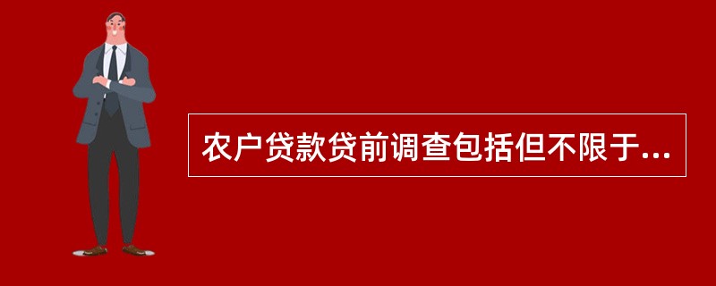 农户贷款贷前调查包括但不限于下列内容（）。