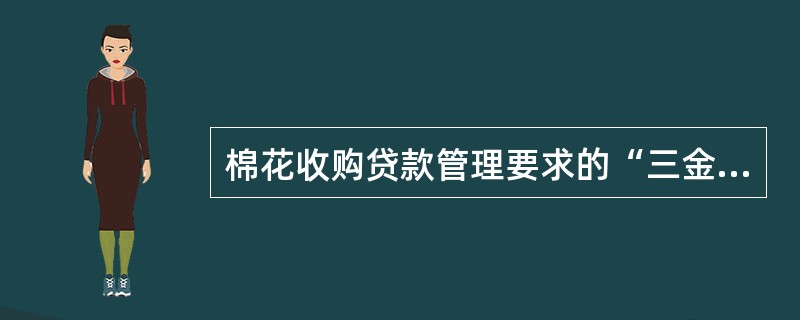 棉花收购贷款管理要求的“三金”包括下列哪项（）