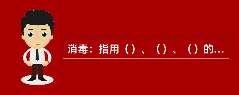 消毒：指用（）、（）、（）的方法杀灭或者消除环境中的病原微生物。