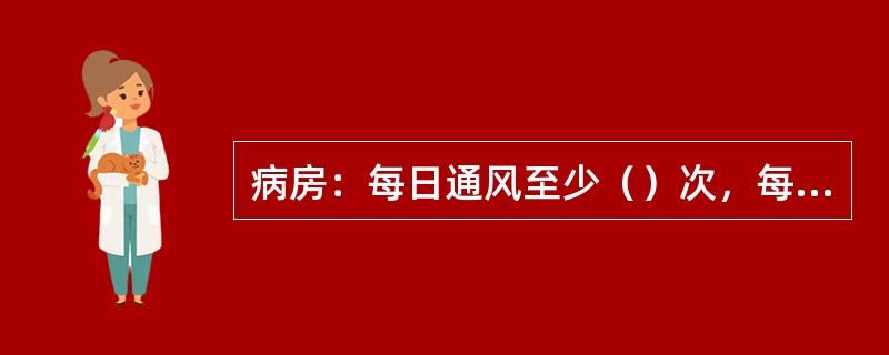 病房：每日通风至少（）次，每次（）分钟以上。无肉眼可见污物的地面和物表可用清水擦