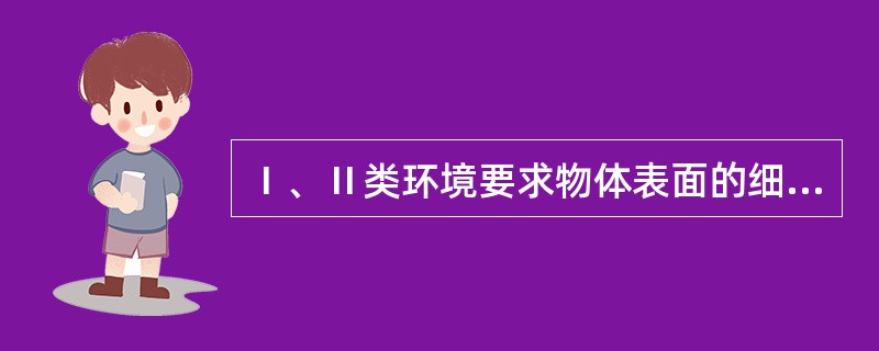 Ⅰ、Ⅱ类环境要求物体表面的细菌总数≤5cfu/cm2。