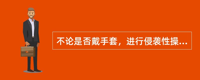 不论是否戴手套，进行侵袭性操作前及接触破损皮肤或伤口敷料后必须洗手。