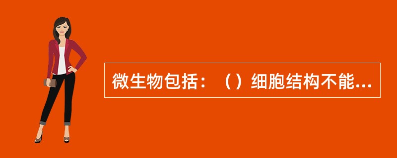 微生物包括：（）细胞结构不能独立生活的病毒、亚病毒（类病毒、拟病毒、朊病毒）；具