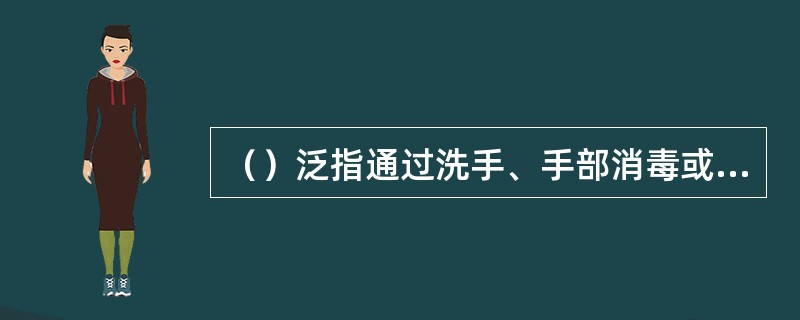 （）泛指通过洗手、手部消毒或者外科刷手等方法来清洁消毒手部。