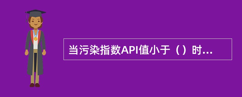 当污染指数API值小于（）时，不报告首要污染物。