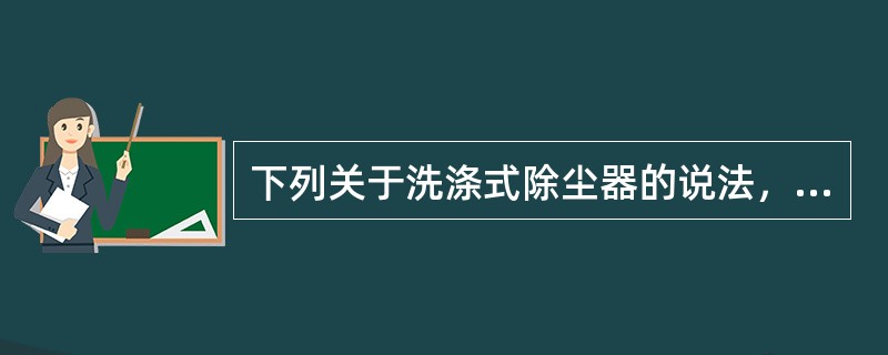 下列关于洗涤式除尘器的说法，不正确的是（）