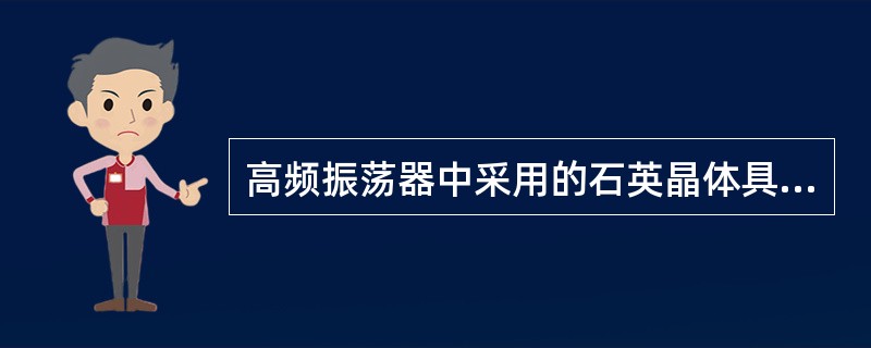 高频振荡器中采用的石英晶体具有（），当外加电压的频率与石英切片的固有谐振频率相同