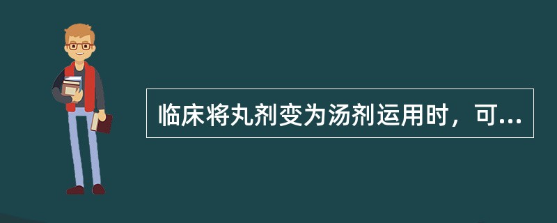 临床将丸剂变为汤剂运用时，可能引起的变化不包括（）