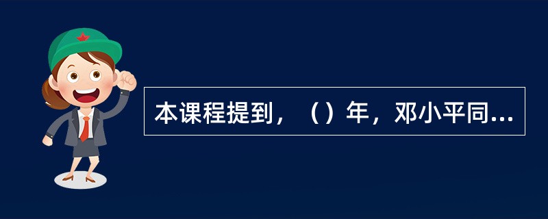 本课程提到，（）年，邓小平同志说过：“社会主义国家有个最大的优越性，就是干一件事
