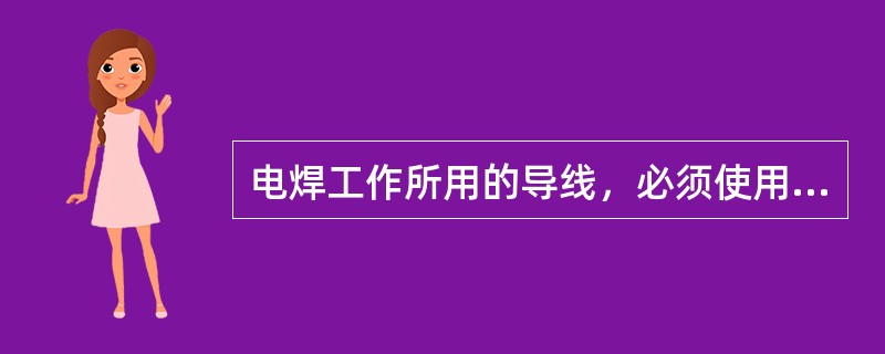 电焊工作所用的导线，必须使用绝缘良好的皮线。如有接头时，则应连接牢固，并包有可靠