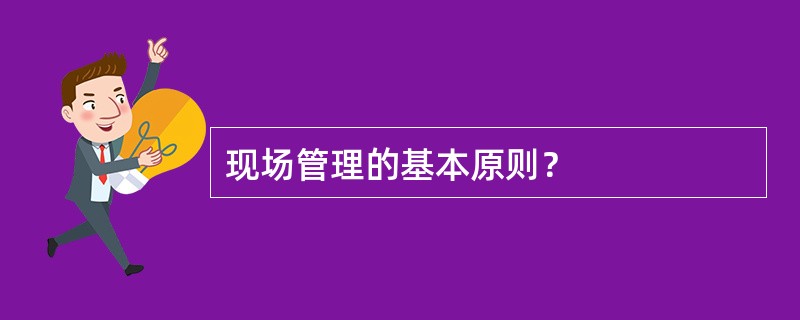 现场管理的基本原则？