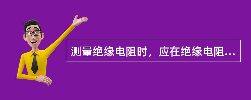 测量绝缘电阻时，应在绝缘电阻表（）读取绝缘电阻的数值。