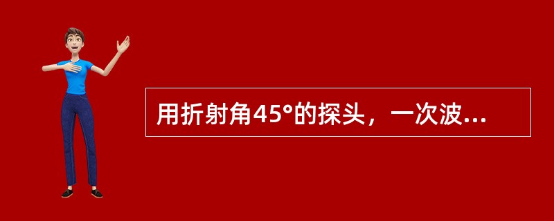 用折射角45°的探头，一次波法探测厚度为100mm的试件，若有机玻璃斜楔中的声程