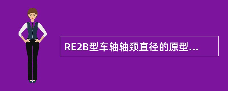 RE2B型车轴轴颈直径的原型限度为（）MM。