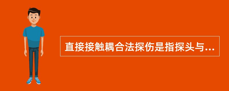 直接接触耦合法探伤是指探头与工件不加耦合介质直接接触。