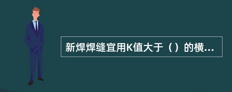 新焊焊缝宜用K值大于（）的横波探头从踏面或轨头侧面对轨头进行扫查。