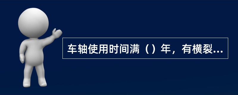 车轴使用时间满（）年，有横裂纹时报废。