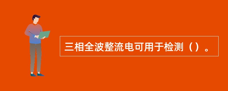 三相全波整流电可用于检测（）。