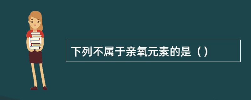 下列不属于亲氧元素的是（）