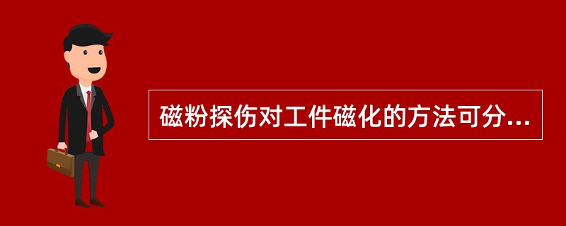 磁粉探伤对工件磁化的方法可分成（）。