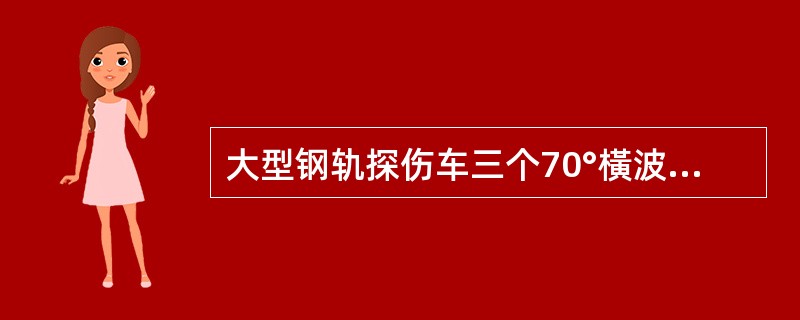 大型钢轨探伤车三个70°橫波声束主要探测轨头及轨腰上部缺陷。