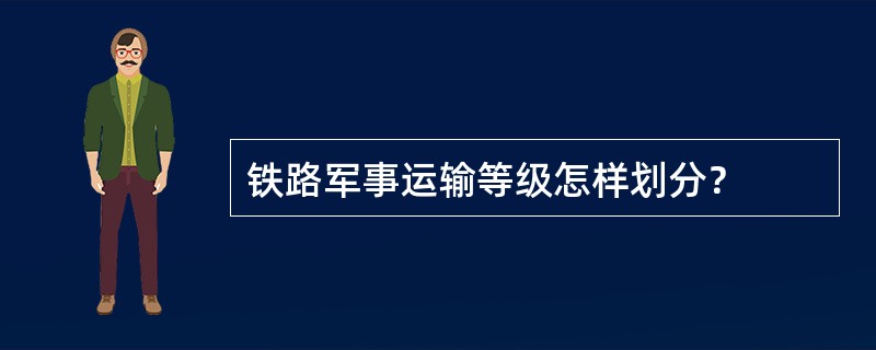 铁路军事运输等级怎样划分？