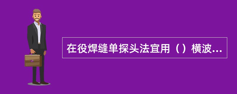 在役焊缝单探头法宜用（）横波探头从钢轨踏面上对轨头、轨腰直至轨底进行扫查。