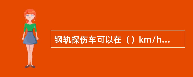 钢轨探伤车可以在（）km/h的速度下进行探伤。