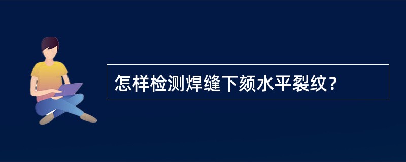 怎样检测焊缝下颏水平裂纹？