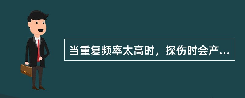 当重复频率太高时，探伤时会产生幻象信号。