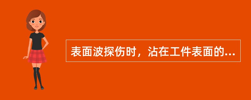 表面波探伤时，沾在工件表面的油污、积垢会阻挡所有声波的传播。