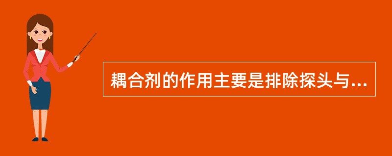 耦合剂的作用主要是排除探头与工件表面间的空气，使超声波能有效地传人工件，以达到探