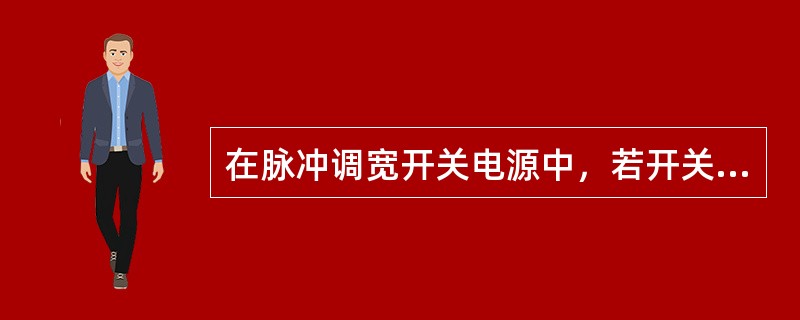 在脉冲调宽开关电源中，若开关管导通时间变大、变小，占空比将随着变小、变大，变压器