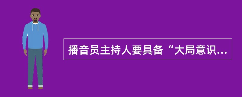 播音员主持人要具备“大局意识”，就是要（）：