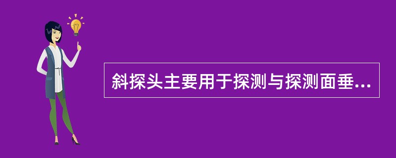 斜探头主要用于探测与探测面垂直或成一定角度的缺陷。