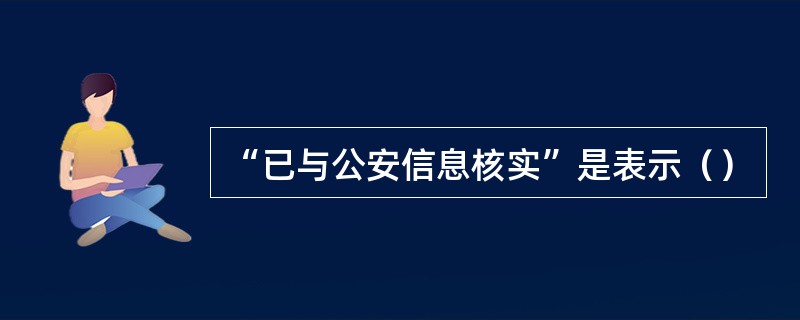“已与公安信息核实”是表示（）