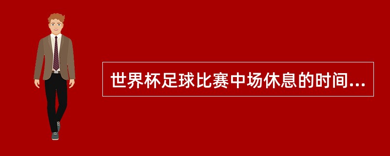 世界杯足球比赛中场休息的时间为（）