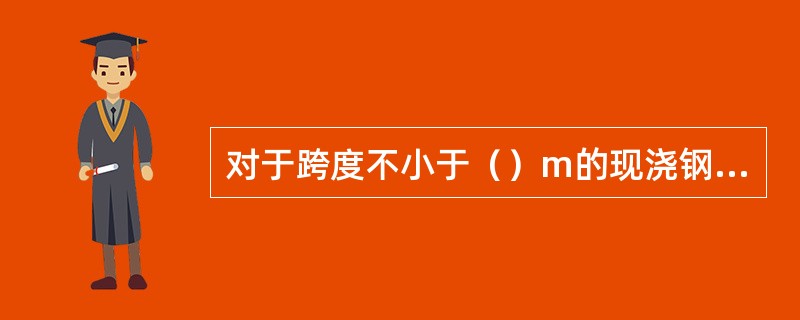 对于跨度不小于（）m的现浇钢筋混凝土梁，板，其模板应按设计要求起拱。