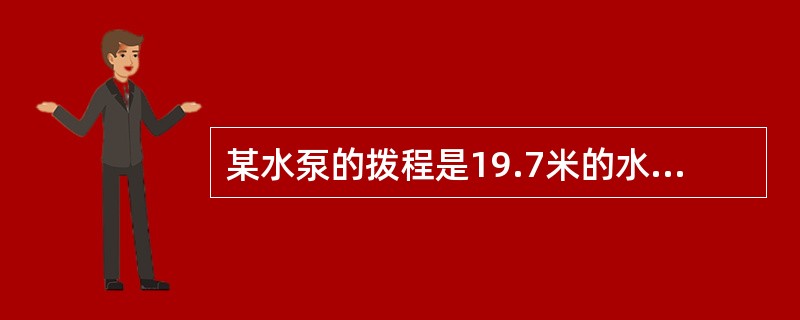 某水泵的拨程是19.7米的水柱，流量为10m^3/h，水的密度为ρ＝1000Kg