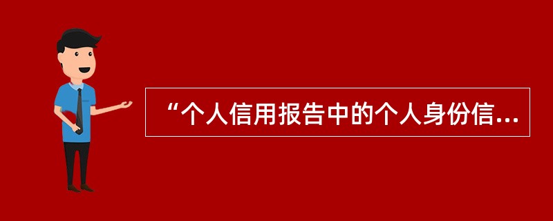 “个人信用报告中的个人身份信息主要是由各商业银行上报的，就是个人在商业银行办理信