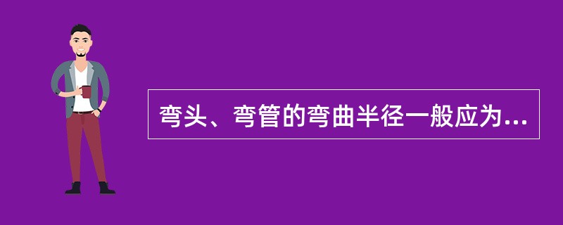 弯头、弯管的弯曲半径一般应为管外径的（）倍。