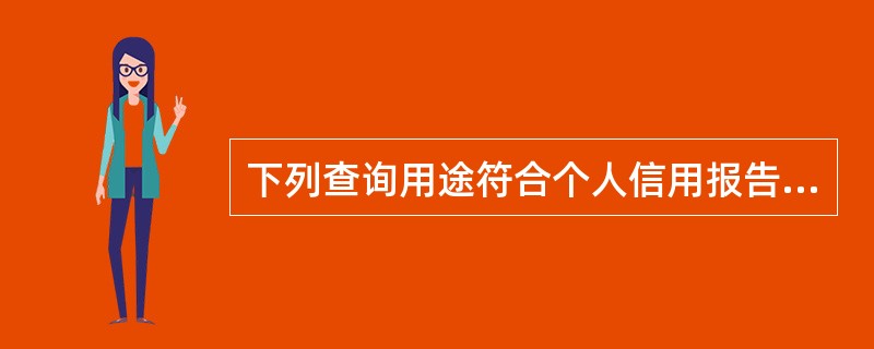 下列查询用途符合个人信用报告查询制度要求的是（）。